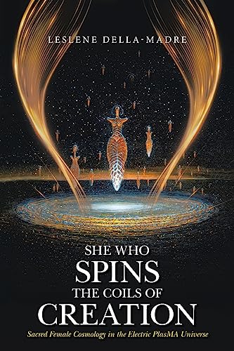 She Who Spins the Coils of Creation: Sacred Female Cosmology in the Electric PlasMA Universe von Xlibris US