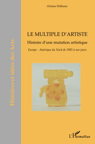 Le multiple d'artiste: Histoire d'une mutation artistique Europe-Amérique du Nord de 1985 à nos jours