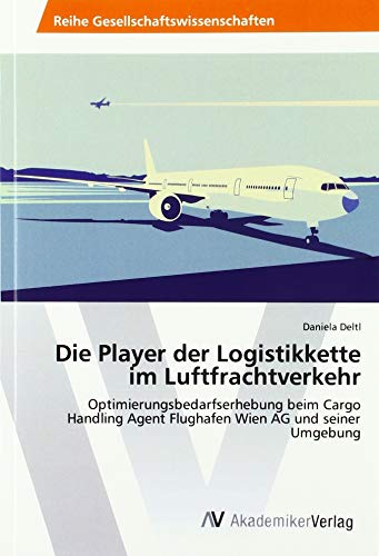 Die Player der Logistikkette im Luftfrachtverkehr: Optimierungsbedarfserhebung beim Cargo Handling Agent Flughafen Wien AG und seiner Umgebung von VDM Verlag