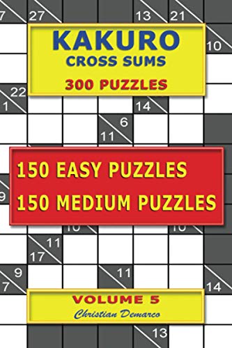 Kakuro Cross Sums – 300 Puzzles -150 Easy Puzzles – 150 Medium Puzzles: Volume 5 Kakuro Cross Sums – 300 Puzzles -150 Easy Puzzles – 150 Medium Puzzles: Volume 5