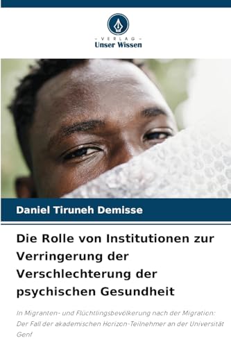 Die Rolle von Institutionen zur Verringerung der Verschlechterung der psychischen Gesundheit: In Migranten- und Flüchtlingsbevölkerung nach der ... Horizon-Teilnehmer an der Universität Genf von Verlag Unser Wissen