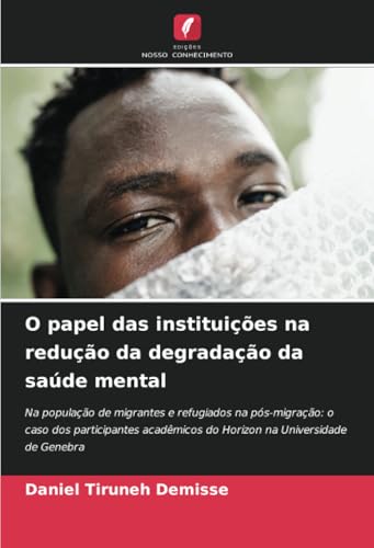 O papel das instituições na redução da degradação da saúde mental: Na população de migrantes e refugiados na pós-migração: o caso dos participantes acadêmicos do Horizon na Universidade de Genebra von Edições Nosso Conhecimento