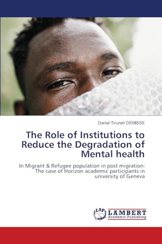 The Role of Institutions to Reduce the Degradation of Mental health: In Migrant & Refugee population in post migration: The case of Horizon academic participants in university of Geneva von LAP LAMBERT Academic Publishing