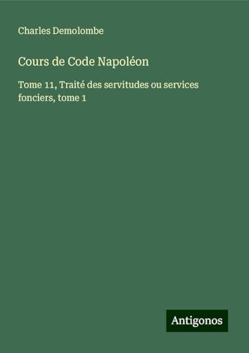 Cours de Code Napoléon: Tome 11, Traité des servitudes ou services fonciers, tome 1 von Antigonos Verlag