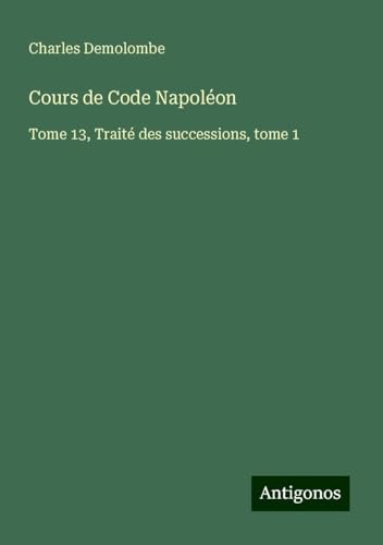 Cours de Code Napoléon: Tome 13, Traité des successions, tome 1 von Antigonos Verlag