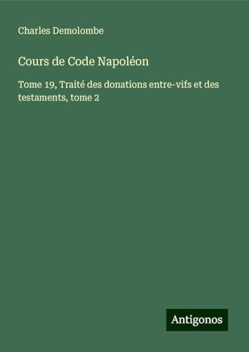 Cours de Code Napoléon: Tome 19, Traité des donations entre-vifs et des testaments, tome 2 von Antigonos Verlag