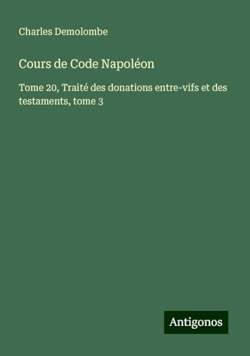 Cours de Code Napoléon: Tome 20, Traité des donations entre-vifs et des testaments, tome 3 von Antigonos Verlag