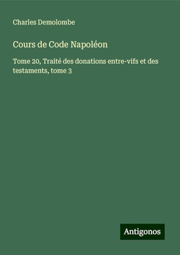 Cours de Code Napoléon: Tome 20, Traité des donations entre-vifs et des testaments, tome 3 von Antigonos Verlag