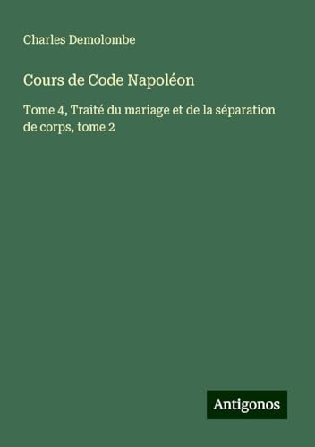 Cours de Code Napoléon: Tome 4, Traité du mariage et de la séparation de corps, tome 2 von Antigonos Verlag