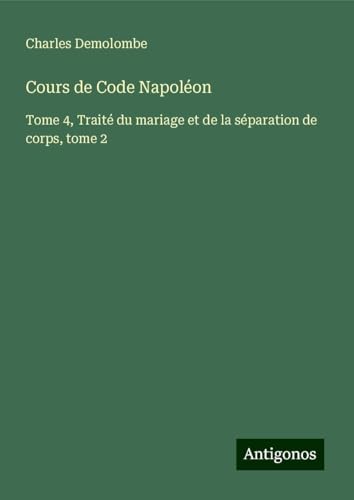 Cours de Code Napoléon: Tome 4, Traité du mariage et de la séparation de corps, tome 2 von Antigonos Verlag