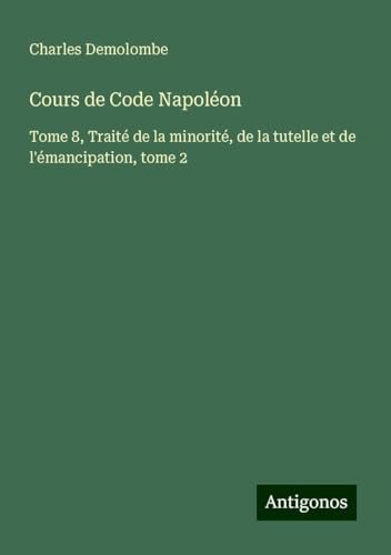 Cours de Code Napoléon: Tome 8, Traité de la minorité, de la tutelle et de l'émancipation, tome 2 von Antigonos Verlag