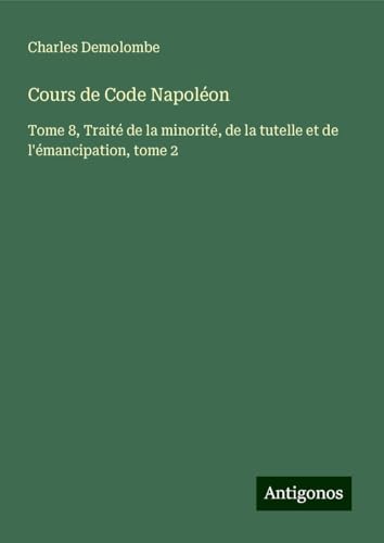 Cours de Code Napoléon: Tome 8, Traité de la minorité, de la tutelle et de l'émancipation, tome 2 von Antigonos Verlag