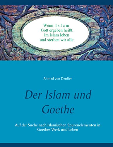 Der Islam und Goethe: Auf der Suche nach islamischen Spurenelementen in Goethes Werk und Leben von Books on Demand