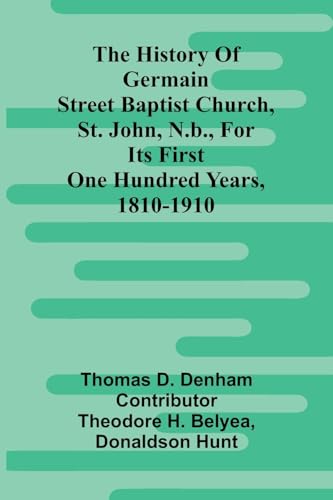 The History Of Germain Street Baptist Church, St. John, N.B., For Its First One Hundred Years, 1810-1910 von Alpha Editions