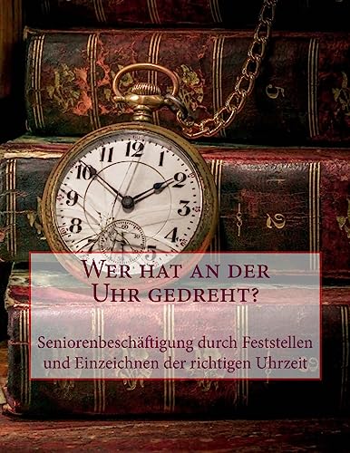 Wer hat an der Uhr gedreht?: Seniorenbeschäftigung durch Feststellen und Einzeichnen der richtigen Uhrzeit Wer hat an der Uhr gedreht?: Seniorenbeschäftigung durch Feststellen und Einzeichnen der richtigen Uhrzeit