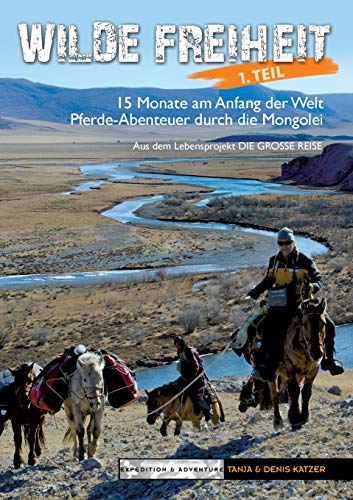Wilde Freiheit 1. Teil: 15 Monate am Anfang der Welt. Pferde-Abenteuer durch die Mongolei