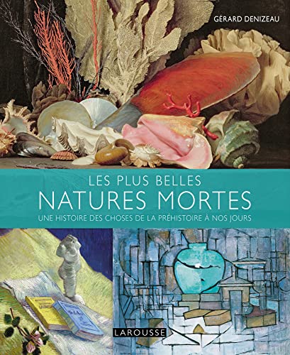 Les plus belles natures mortes de la préhistoire à nos jours: Une histoire des choses de la préhistoire à nos jours