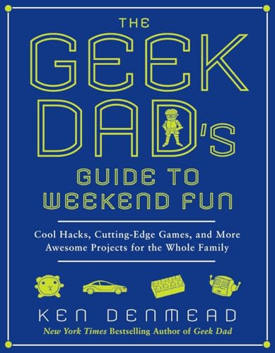 The Geek Dad's Guide to Weekend Fun: Cool Hacks, Cutting-Edge Games, and More Awesome Projects for the Whole Family