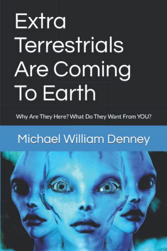 Extra Terrestrials Are Coming To Earth: Why Are They Here? What Do They Want From YOU?