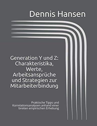 Generation Y und Z: Charakteristika, Werte, Arbeitsansprüche und Strategien zur Mitarbeiterbindung: Praktische Tipps und Korrelationsanalysen anhand einer breiten empirischen Erhebung