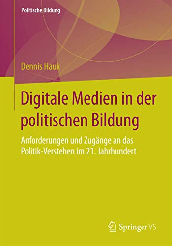 Digitale Medien in der politischen Bildung: Anforderungen und Zugänge an das Politik-Verstehen im 21. Jahrhundert (Politische Bildung)