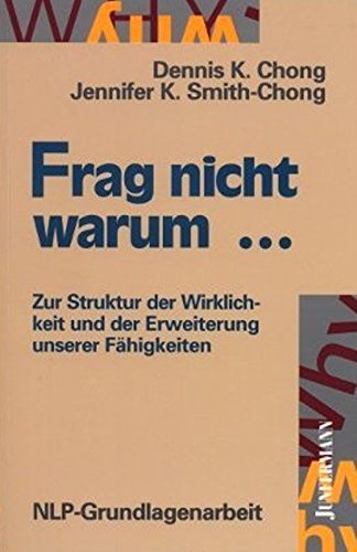 Frag nicht warum... Zur Struktur der Wirklichkeit und der Erweiterung unserer Fähigkeiten. NLP-Grundlagenarbeit