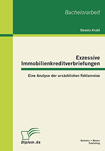 Exzessive Immobilienkreditverbriefungen: Eine Analyse der ursächlichen Fehlanreize Exzessive Immobilienkreditverbriefungen: Eine Analyse der ursächlichen Fehlanreize von Bachelor + Master Publishing