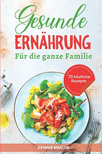 Gesunde Ernährung: Eine ausgewogene Ernährung für die ganze Familie. Gesund und lecker kochen mit vielen einfachen Rezepten. (Gesunde Rezepte zum Abnehmen, Band 4)