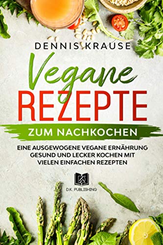 Vegane Rezepte zum Nachkochen: Eine ausgewogene Vegane Ernährung Gesund und lecker kochen mit vielen einfachen Rezepten. (Gesunde Rezepte zum Abnehmen, Band 6)