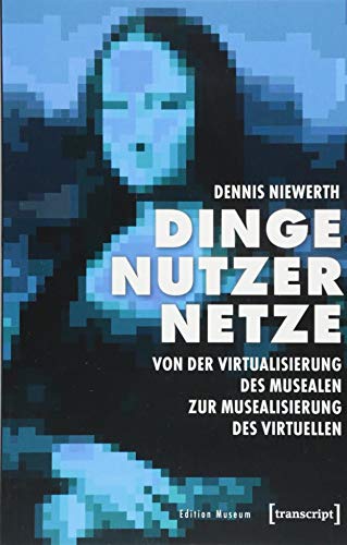 Dinge - Nutzer - Netze: Von der Virtualisierung des Musealen zur Musealisierung des Virtuellen (Edition Museum, Bd. 30) von transcript Verlag