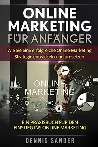 Online Marketing für Anfänger: Wie Sie eine erfolgreiche Online-Marketing Strategie entwickeln und umsetzen. Ein Praxisbuch für den Einstieg ins Online Marketing.