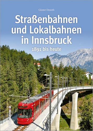 Straßen- und Lokalbahnen in Innsbruck zwischen 1891 und heute in rund 160 faszinierenden Fotografien, die Bahngeschichte erzählen und Technikfans ... ... - Auf Schienen unterwegs): 1891 bis heute von Sutton Verlag GmbH