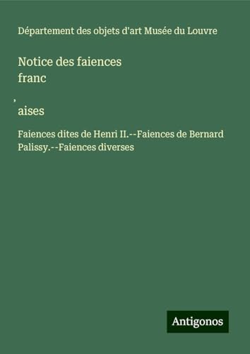 Notice des faiences franc¿aises: Faiences dites de Henri II.--Faiences de Bernard Palissy.--Faiences diverses von Antigonos Verlag