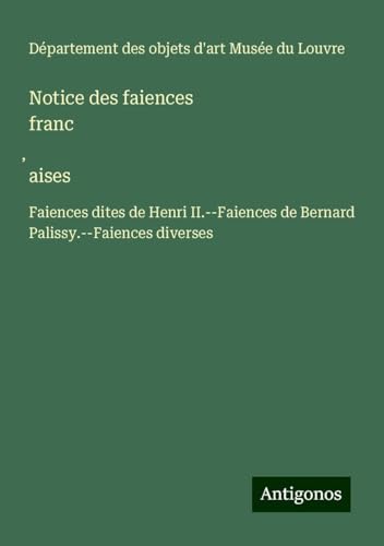 Notice des faiences franc¿aises: Faiences dites de Henri II.--Faiences de Bernard Palissy.--Faiences diverses von Antigonos Verlag