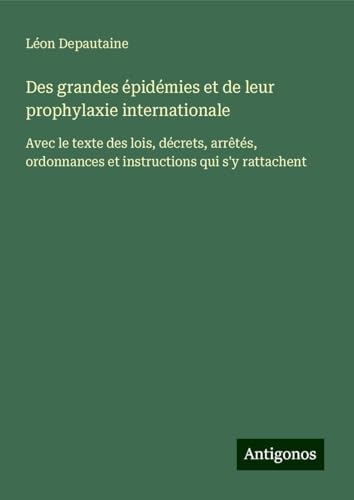 Des grandes épidémies et de leur prophylaxie internationale: Avec le texte des lois, décrets, arrêtés, ordonnances et instructions qui s'y rattachent von Antigonos Verlag