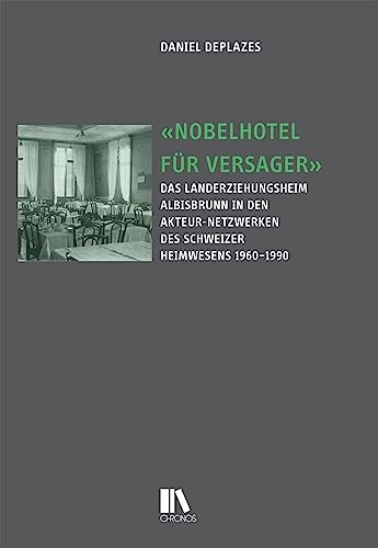 «Nobelhotel für Versager»: Das Landerziehungsheim Albisbrunn in den Akteur-Netzwerken des Schweizer Heimwesens, 1960–1990 (Historische Bildungsforschung) von Chronos