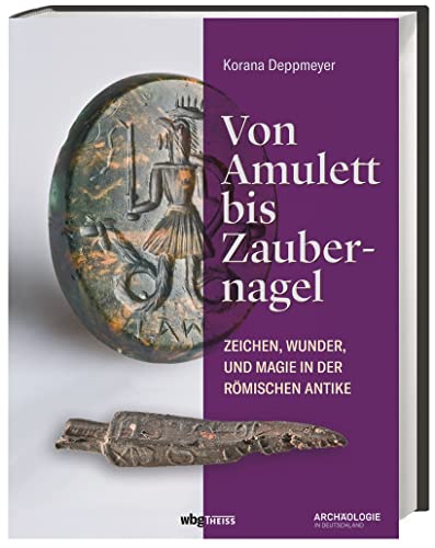 Von Amulett bis Zaubernagel. Zeichen, Wunder und Magie in der römischen Antike. Ein faszinierendes Phänomen aus archäologischer Perspektive: Über 60 Objekte und ihre Rolle im Alltag des alten Roms