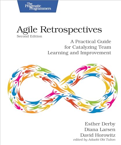 Agile Retrospectives, Second Edition: A Practical Guide for Catalyzing Team Learning and Improvement Agile Retrospectives, Second Edition: A Practical Guide for Catalyzing Team Learning and Improvement