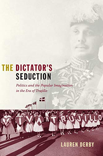 The Dictator’s Seduction: Politics and the Popular Imagination in the Era of Trujillo (American Encounters/Global Interactions)