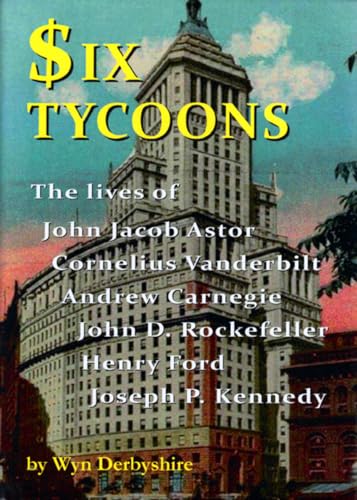 Six Tycoons: The Lives of John Jacob Astor, Cornelius Vanderbilt, Andrew Carnegie, John D. Rockefeller, Henry Ford and Joseph P. Ke: The Lives of John ... Rockefeller, Henry Ford and Joseph P. Kennedy