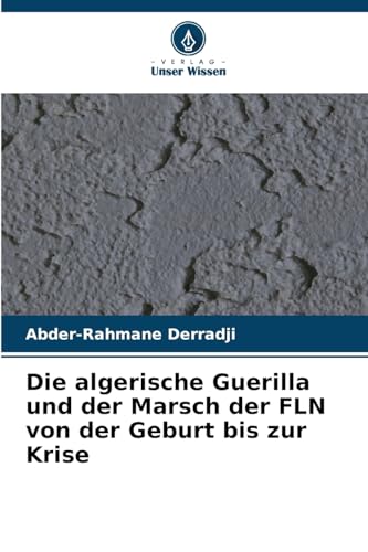 Die algerische Guerilla und der Marsch der FLN von der Geburt bis zur Krise von Verlag Unser Wissen