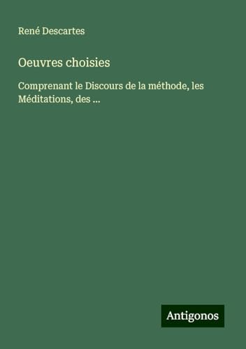 Oeuvres choisies: Comprenant le Discours de la méthode, les Méditations, des ... Oeuvres choisies: Comprenant le Discours de la méthode, les Méditations, des ... von Antigonos Verlag