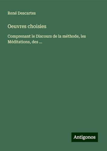 Oeuvres choisies: Comprenant le Discours de la méthode, les Méditations, des ... Oeuvres choisies: Comprenant le Discours de la méthode, les Méditations, des ... von Antigonos Verlag
