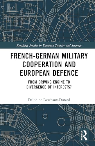 French-German Military Cooperation and European Defence: From Driving Engine to Divergence of Interests? (Routledge Studies in European Security and Strategy)