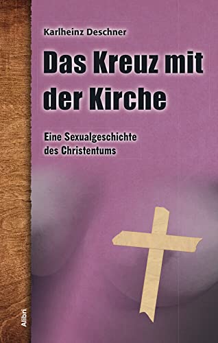 Das Kreuz mit der Kirche: Eine Sexualgeschichte des Christentums