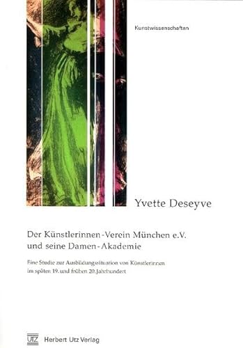 Der Künstlerinnen-Verein München e.V. und seine Damen-Akademie: Eine Studie zur Ausbildungssituation von Künstlerinnen im späten 19. und frühen 20. Jahrhundert (Kunstwissenschaften)