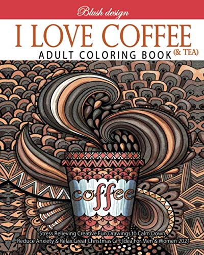 I Love Coffee and Tea: Adult Coloring Book (Stress Relieving Creative Fun Drawings to Calm Down, Reduce Anxiety & Relax.)