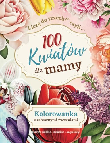 100 kwiatów dla mamy: Relaksująca antystresowa kolorowanka kwiaty. Dla dorosłych po polsku. Dodatkowe nazwy łacińskie, angielskie (do odgadnięcia). Na Dzień Matki.