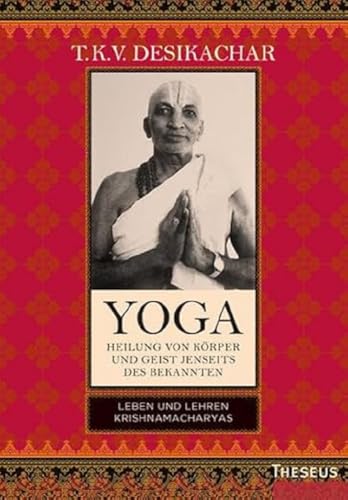 Yoga - Heilung von Körper und Geist jenseits des Bekannten: Leben und Lehren Krishnamacharyas Yoga - Heilung von Körper und Geist jenseits des Bekannten: Leben und Lehren Krishnamacharyas