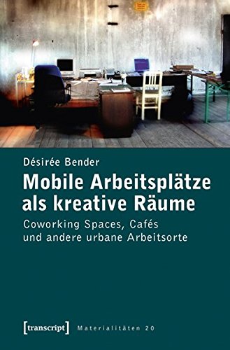 Mobile Arbeitsplätze als kreative Räume: Coworking Spaces, Cafés und andere urbane Arbeitsorte (Materialitäten) von transcript Verlag